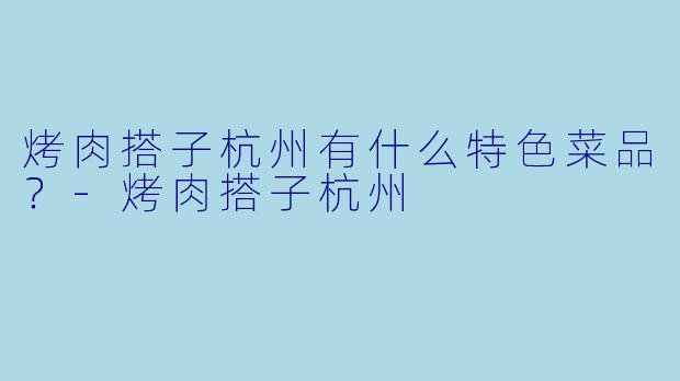 烤肉搭子杭州有什么特色菜品？