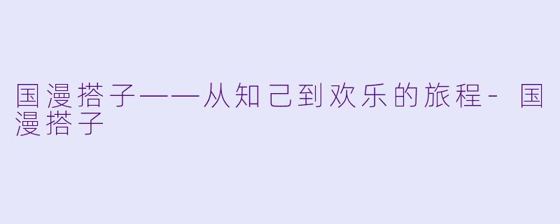 国漫搭子——从知己到欢乐的旅程-国漫搭子