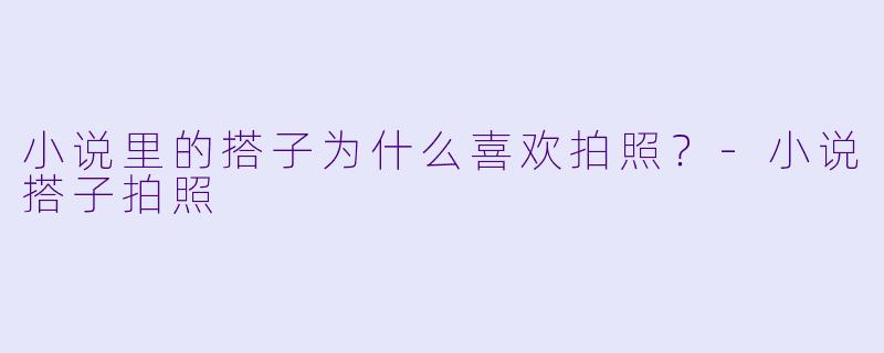 小说里的搭子为什么喜欢拍照？