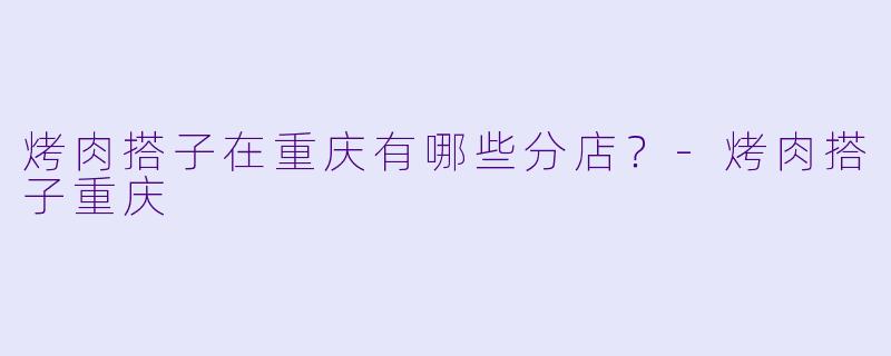 烤肉搭子在重庆有哪些分店？
