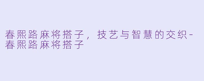 春熙路麻将搭子，技艺与智慧的交织-春熙路麻将搭子