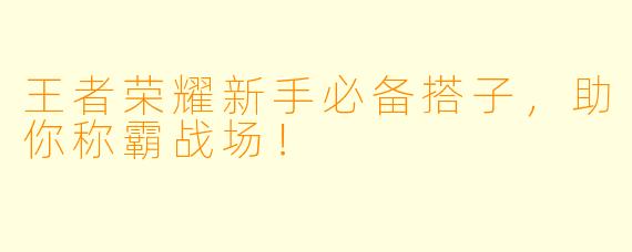 王者荣耀新手必备搭子，助你称霸战场！