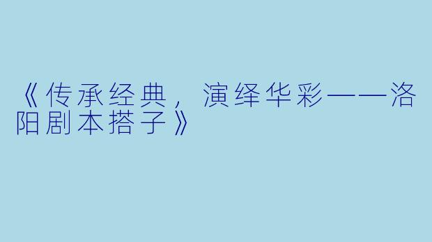 《传承经典，演绎华彩——洛阳剧本搭子》