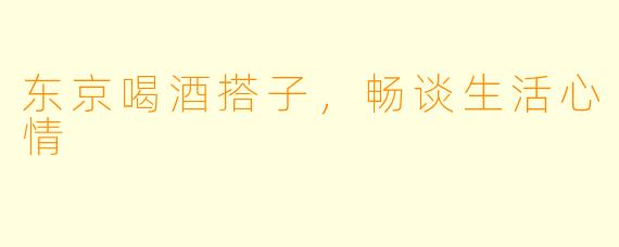 东京喝酒搭子，畅谈生活心情