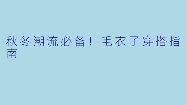 秋冬潮流必备！毛衣子穿搭指南