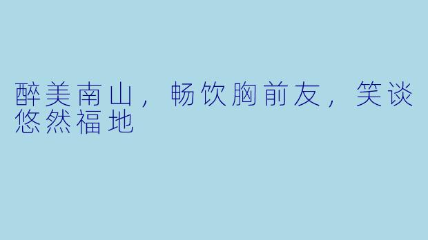 醉美南山，畅饮胸前友，笑谈悠然福地