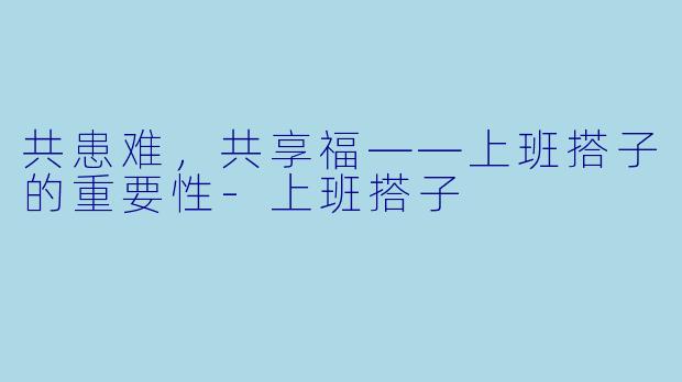 共患难，共享福——上班搭子的重要性-上班搭子