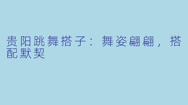 贵阳跳舞搭子：舞姿翩翩，搭配默契
