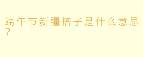 端午节新疆搭子是什么意思？