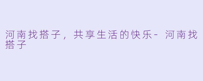 河南找搭子，共享生活的快乐-河南找搭子