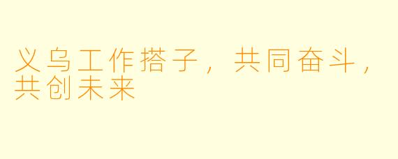 义乌工作搭子，共同奋斗，共创未来