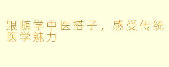 跟随学中医搭子，感受传统医学魅力
