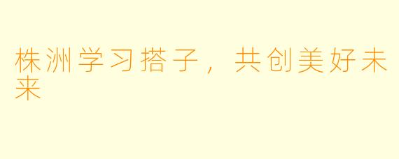 株洲学习搭子，共创美好未来