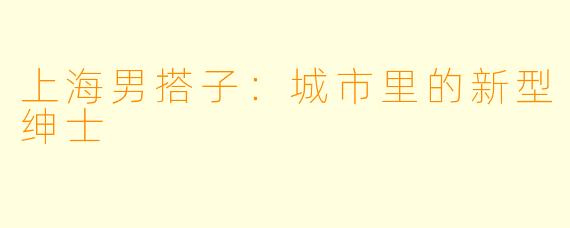 上海男搭子：城市里的新型绅士