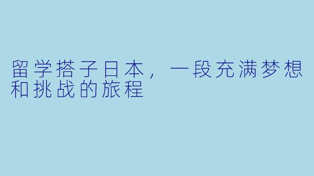 留学搭子日本，一段充满梦想和挑战的旅程