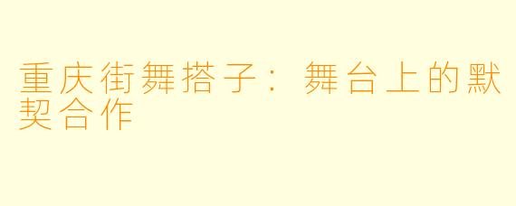 重庆街舞搭子：舞台上的默契合作