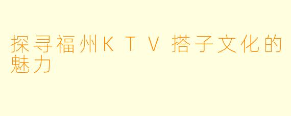 探寻福州KTV搭子文化的魅力