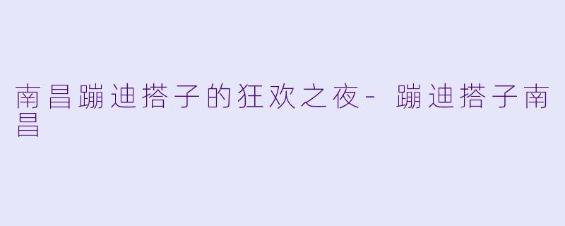 南昌蹦迪搭子的狂欢之夜-蹦迪搭子南昌