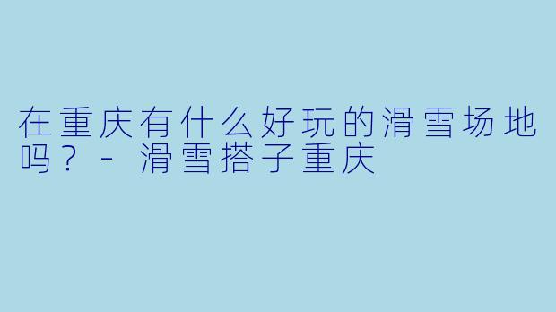 在重庆有什么好玩的滑雪场地吗？