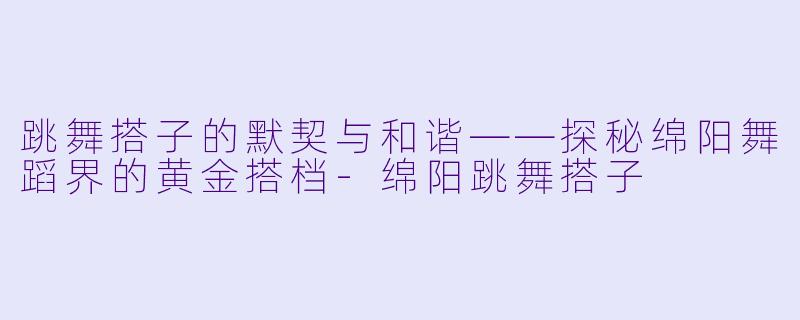 跳舞搭子的默契与和谐——探秘绵阳舞蹈界的黄金搭档
