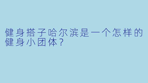 健身搭子哈尔滨是一个怎样的健身小团体？