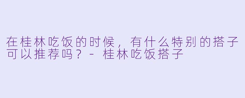 在桂林吃饭的时候，有什么特别的搭子可以推荐吗？