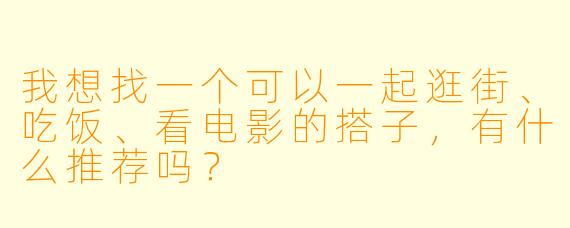 我想找一个可以一起逛街、吃饭、看电影的搭子，有什么推荐吗？ 