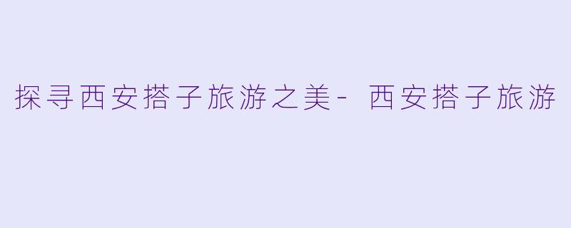 探寻西安搭子旅游之美-西安搭子旅游