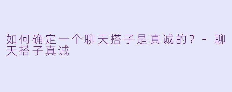 如何确定一个聊天搭子是真诚的？