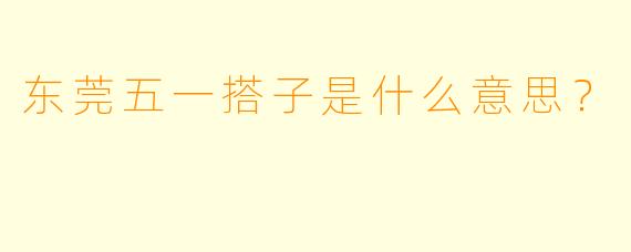 东莞五一搭子是什么意思？