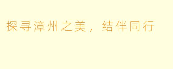 探寻漳州之美，结伴同行
