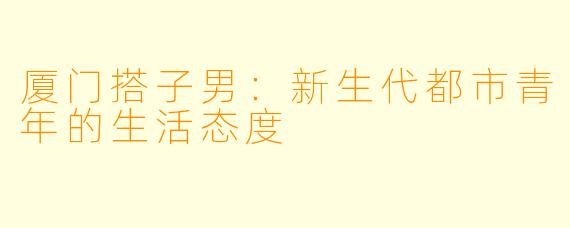 厦门搭子男：新生代都市青年的生活态度
