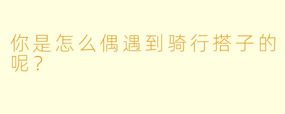 你是怎么偶遇到骑行搭子的呢？