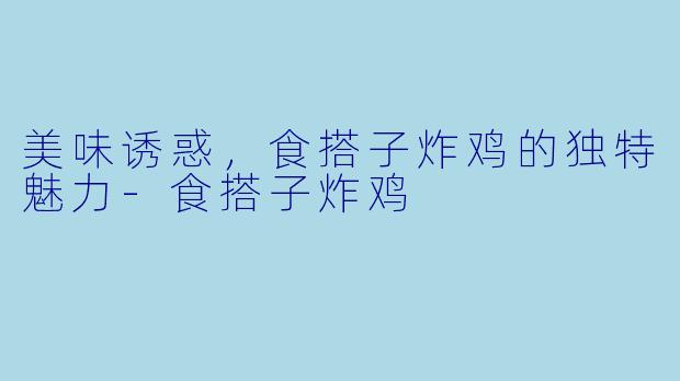 美味诱惑，食搭子炸鸡的独特魅力-食搭子炸鸡