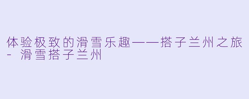 体验极致的滑雪乐趣——搭子兰州之旅-滑雪搭子兰州