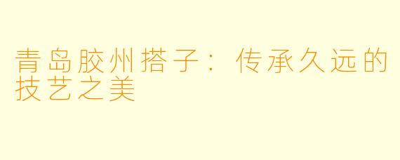 青岛胶州搭子：传承久远的技艺之美