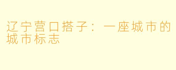 辽宁营口搭子：一座城市的城市标志