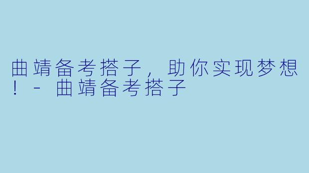 曲靖备考搭子，助你实现梦想！-曲靖备考搭子