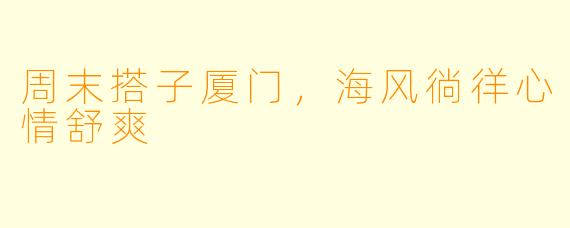周末搭子厦门，海风徜徉心情舒爽