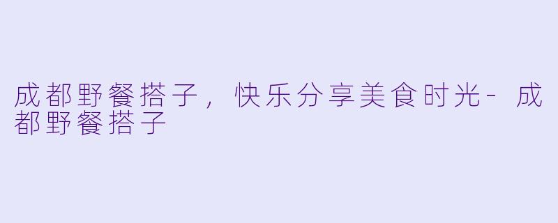 成都野餐搭子，快乐分享美食时光-成都野餐搭子