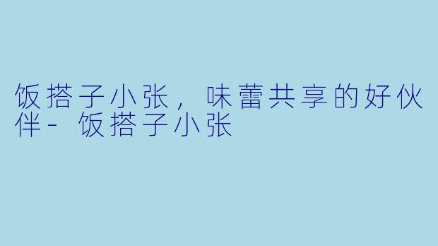 饭搭子小张，味蕾共享的好伙伴-饭搭子小张