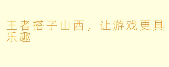 王者搭子山西，让游戏更具乐趣