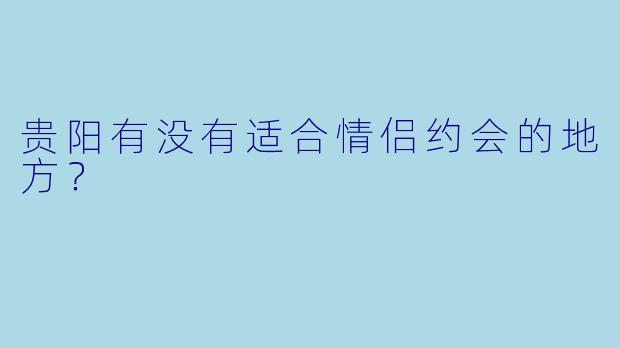 贵阳有没有适合情侣约会的地方？