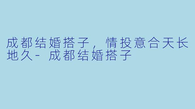 成都结婚搭子，情投意合天长地久-成都结婚搭子