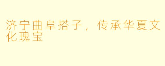 济宁曲阜搭子，传承华夏文化瑰宝