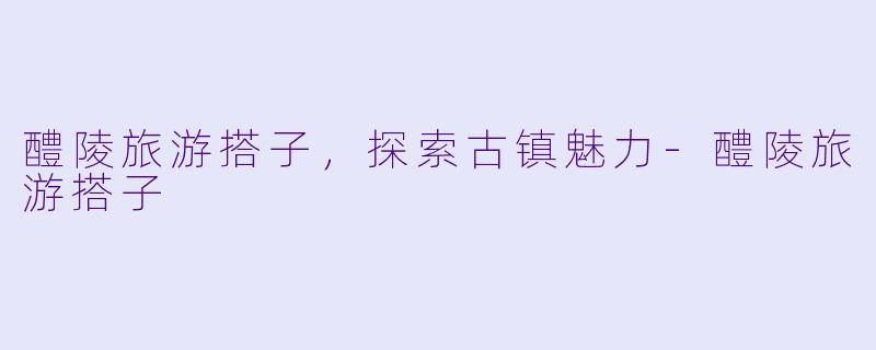 醴陵旅游搭子，探索古镇魅力-醴陵旅游搭子