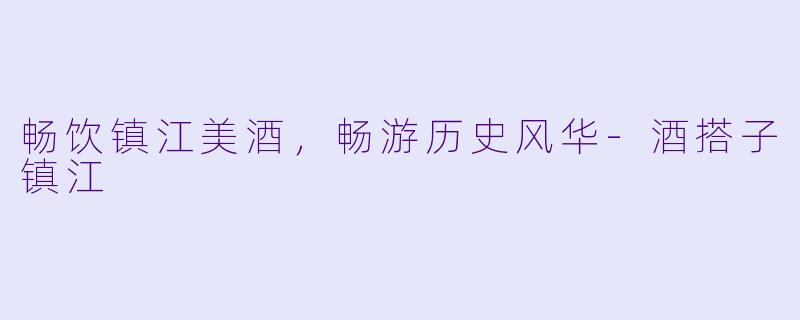 畅饮镇江美酒,畅游历史风华