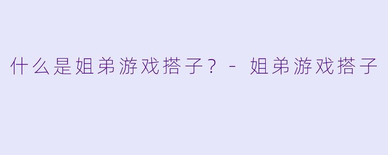什么是姐弟游戏搭子？