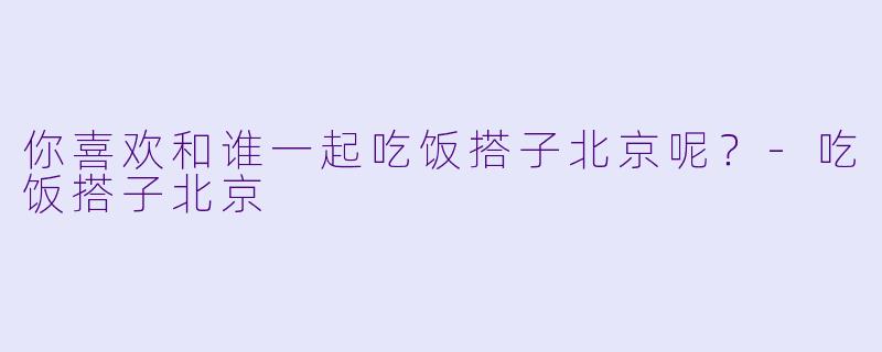 你喜欢和谁一起吃饭搭子北京呢？
