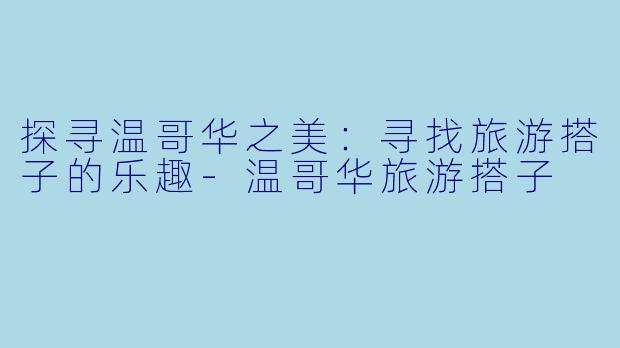 探寻温哥华之美：寻找旅游搭子的乐趣-温哥华旅游搭子
